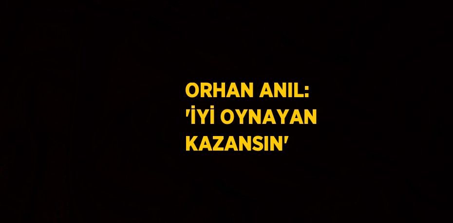 ORHAN ANIL: 'İYİ OYNAYAN KAZANSIN'