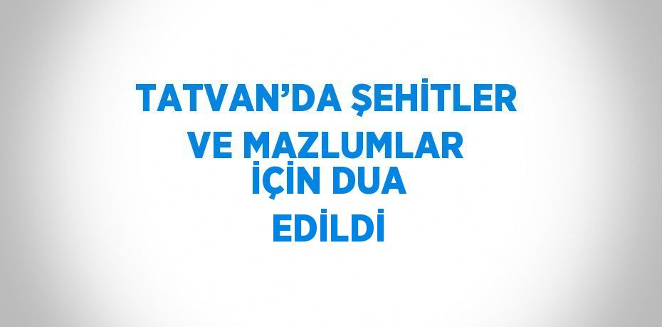 TATVAN’DA ŞEHİTLER VE MAZLUMLAR İÇİN DUA EDİLDİ