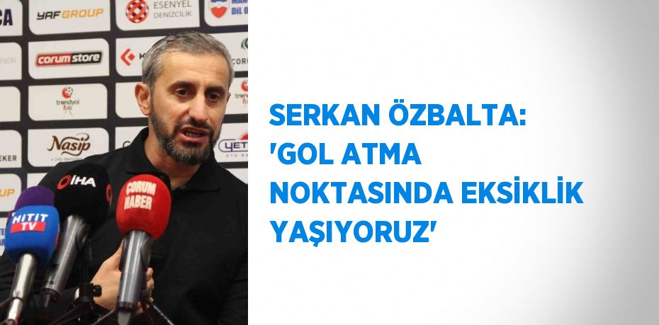 SERKAN ÖZBALTA: 'GOL ATMA NOKTASINDA EKSİKLİK YAŞIYORUZ'