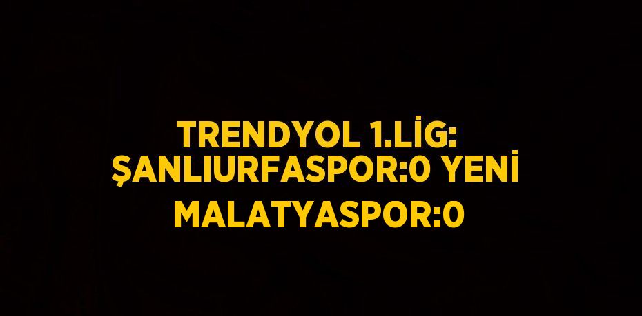 TRENDYOL 1.LİG: ŞANLIURFASPOR:0 YENİ MALATYASPOR:0