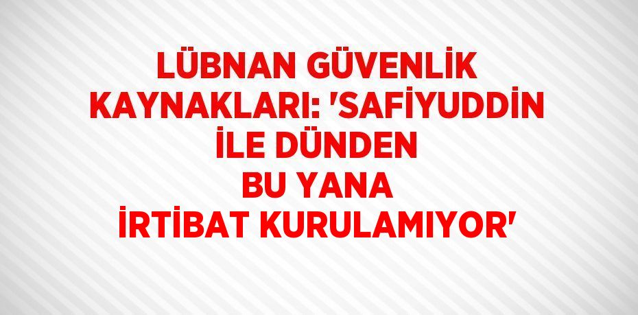 LÜBNAN GÜVENLİK KAYNAKLARI: 'SAFİYUDDİN İLE DÜNDEN BU YANA İRTİBAT KURULAMIYOR'