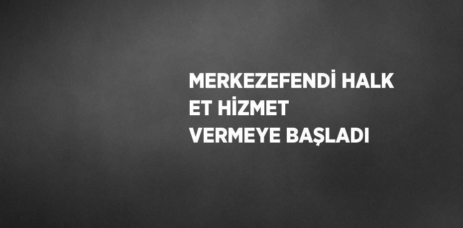 MERKEZEFENDİ HALK ET HİZMET VERMEYE BAŞLADI