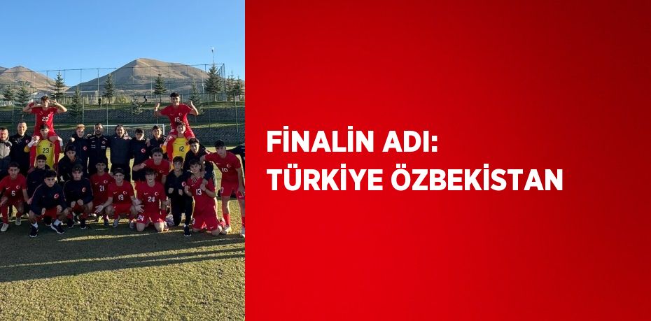 FİNALİN ADI: TÜRKİYE ÖZBEKİSTAN