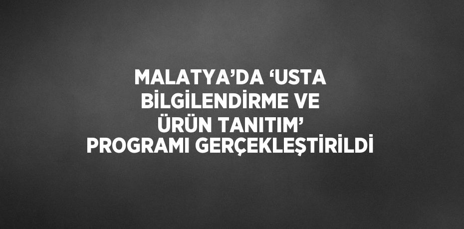 MALATYA’DA ‘USTA BİLGİLENDİRME VE ÜRÜN TANITIM’ PROGRAMI GERÇEKLEŞTİRİLDİ