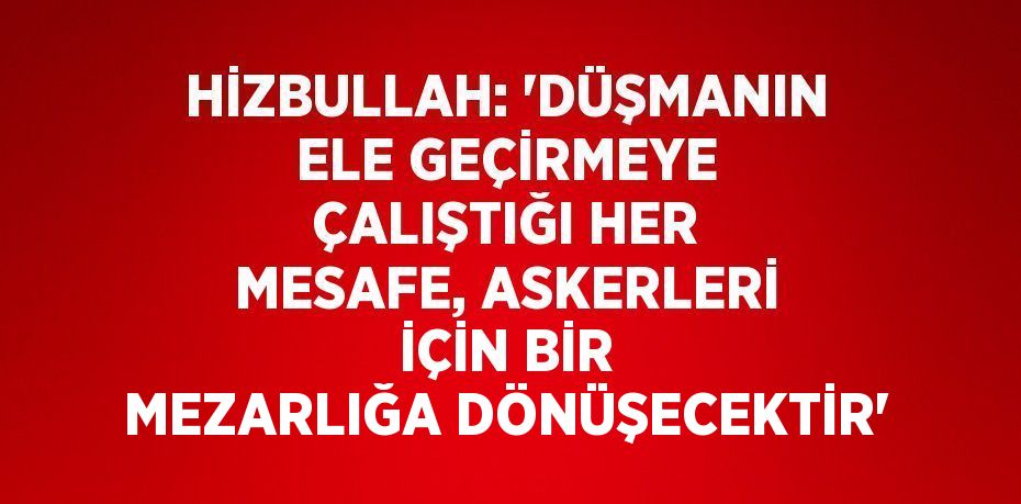 HİZBULLAH: 'DÜŞMANIN ELE GEÇİRMEYE ÇALIŞTIĞI HER MESAFE, ASKERLERİ İÇİN BİR MEZARLIĞA DÖNÜŞECEKTİR'