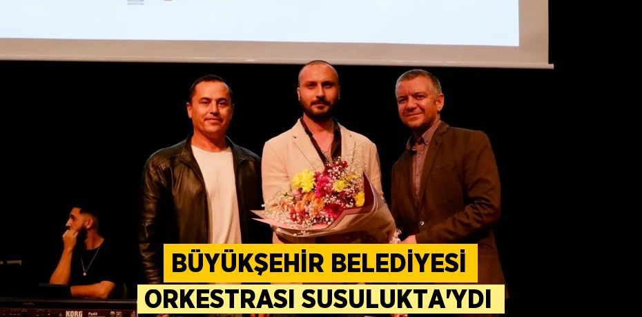 BÜYÜKŞEHİR BELEDİYESİ ORKESTRASI SUSULUKTA’YDI