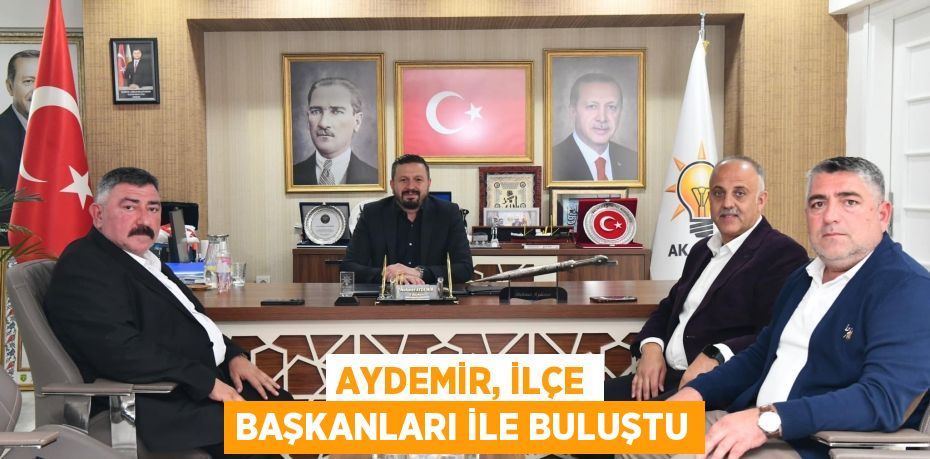 AYDEMİR, İLÇE BAŞKANLARI İLE BULUŞTU