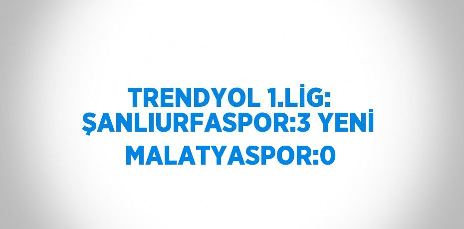 TRENDYOL 1.LİG: ŞANLIURFASPOR:3 YENİ MALATYASPOR:0