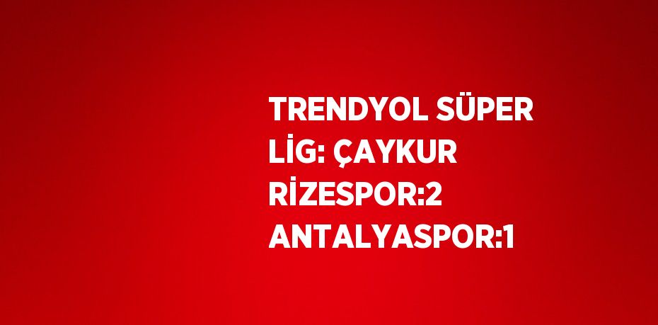 TRENDYOL SÜPER LİG: ÇAYKUR RİZESPOR:2 ANTALYASPOR:1