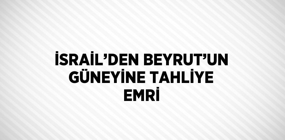 İSRAİL’DEN BEYRUT’UN GÜNEYİNE TAHLİYE EMRİ