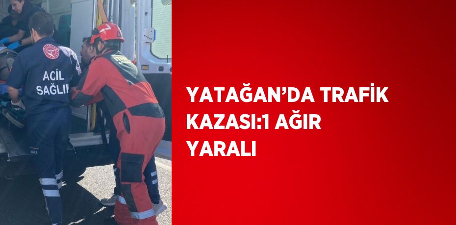 YATAĞAN’DA TRAFİK KAZASI:1 AĞIR YARALI