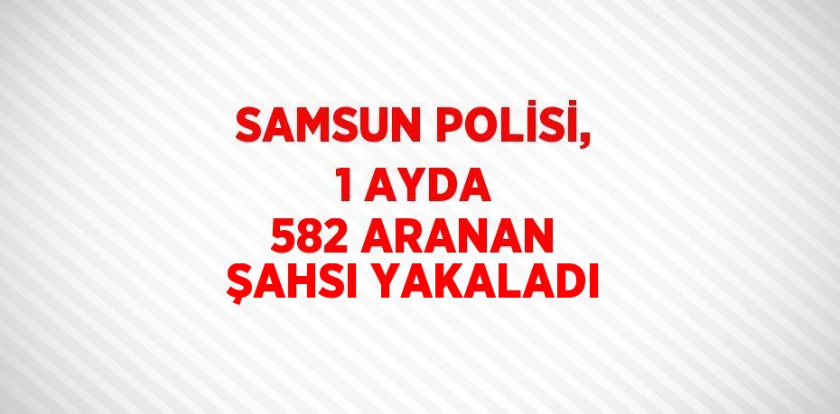 SAMSUN POLİSİ, 1 AYDA 582 ARANAN ŞAHSI YAKALADI