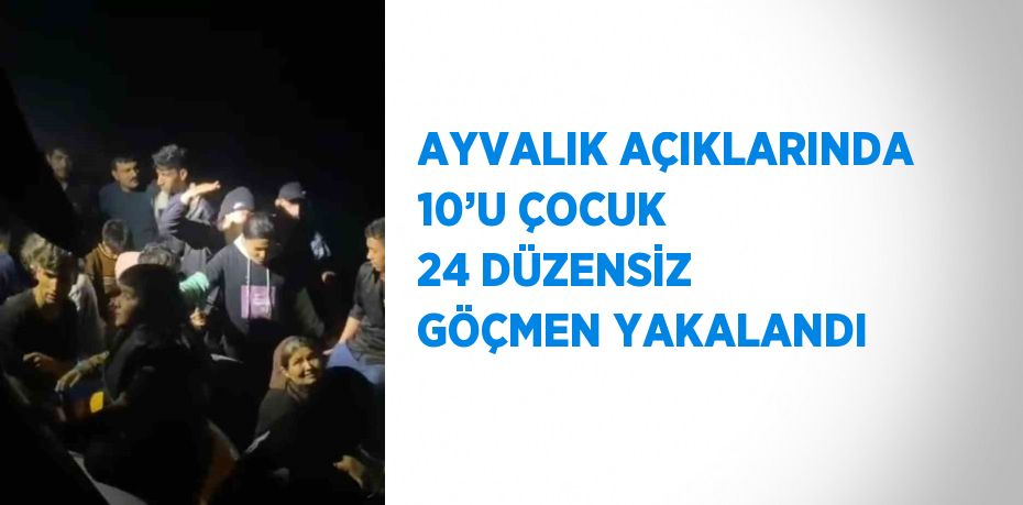 AYVALIK AÇIKLARINDA 10’U ÇOCUK 24 DÜZENSİZ GÖÇMEN YAKALANDI