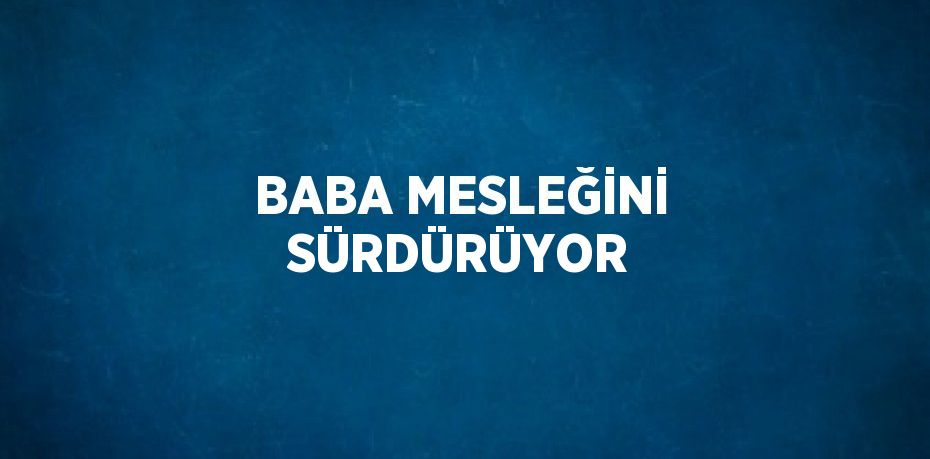 BABA MESLEĞİNİ SÜRDÜRÜYOR