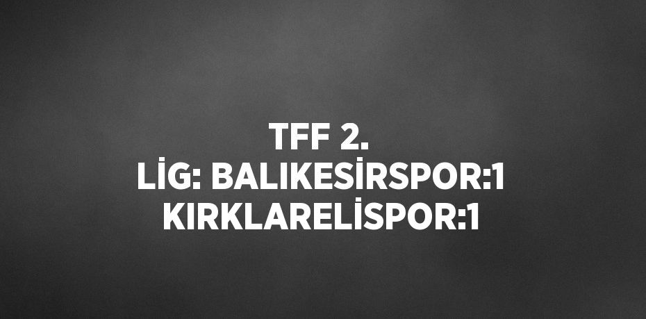 TFF 2. LİG: BALIKESİRSPOR:1 KIRKLARELİSPOR:1