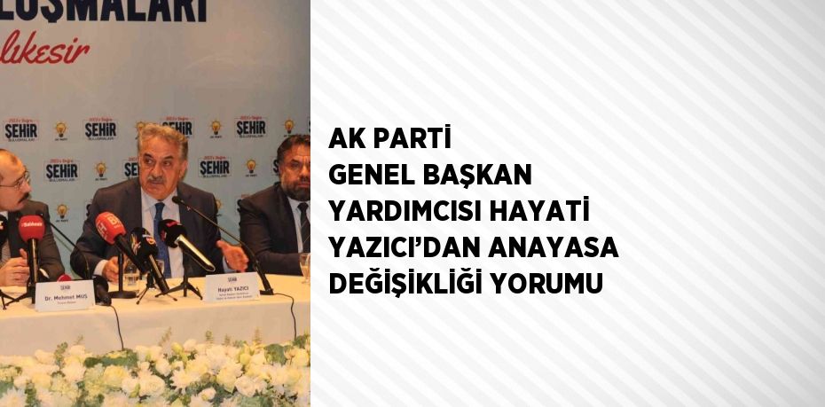 AK PARTİ GENEL BAŞKAN YARDIMCISI HAYATİ YAZICI’DAN ANAYASA DEĞİŞİKLİĞİ YORUMU