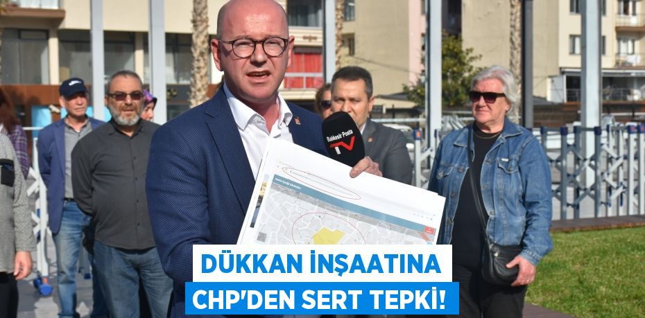 DÜKKAN İNŞAATINA CHP’DEN SERT TEPKİ!