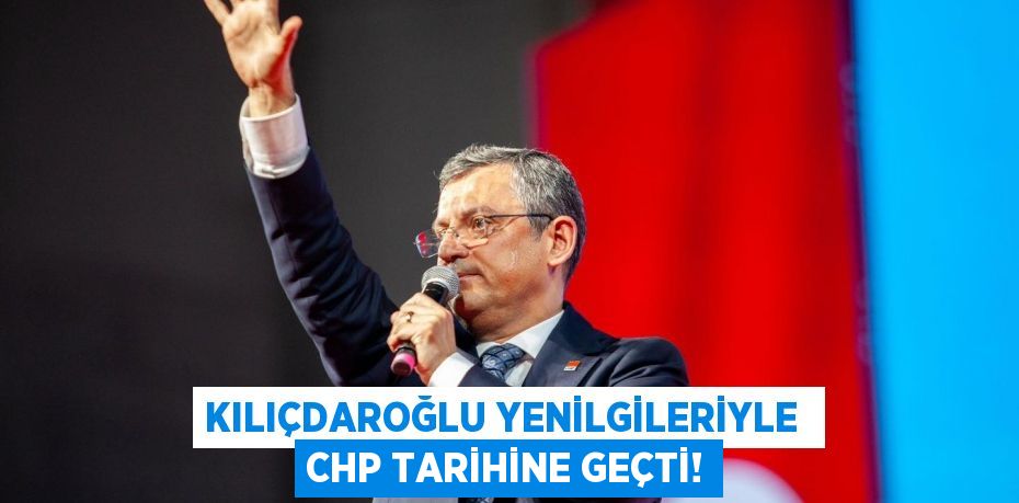 KILIÇDAROĞLU YENİLGİLERİYLE  CHP TARİHİNE GEÇTİ!