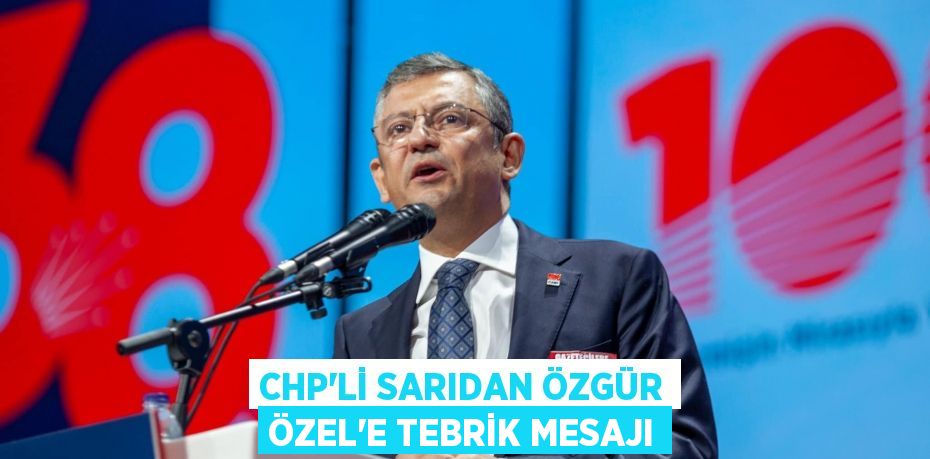 CHP’Lİ SARIDAN ÖZGÜR ÖZEL’E TEBRİK MESAJI