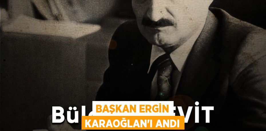 BAŞKAN ERGİN KARAOĞLAN’I ANDI