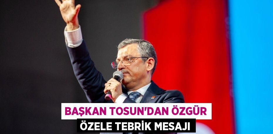 BAŞKAN TOSUN’DAN ÖZGÜR ÖZELE TEBRİK MESAJI