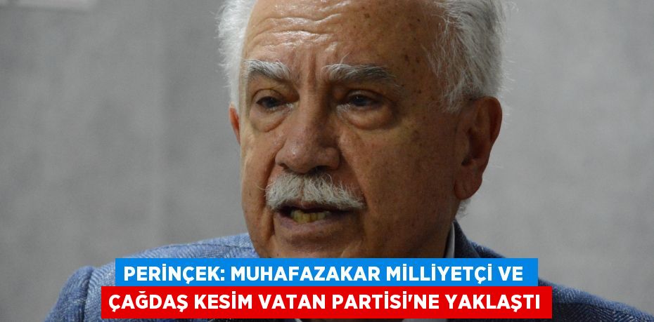 Perinçek: Muhafazakar milliyetçi ve  çağdaş kesim Vatan Partisi’ne yaklaştı