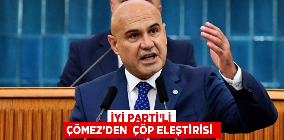 İYİ PARTİ’Lİ ÇÖMEZ’DEN  ÇÖP ELEŞTİRİSİ 