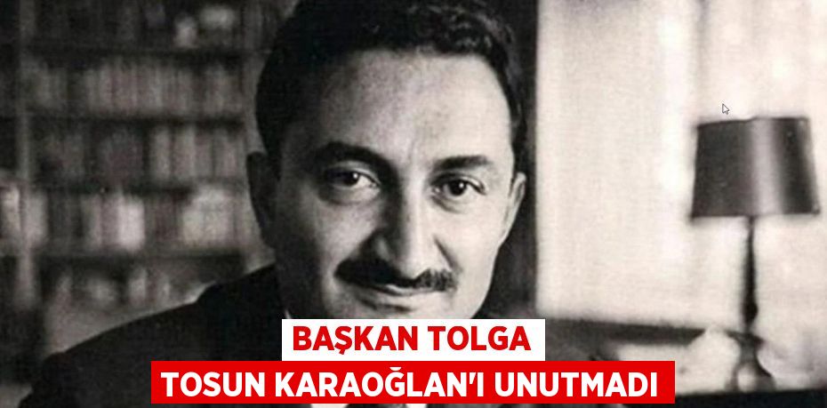 BAŞKAN TOLGA TOSUN KARAOĞLAN’I UNUTMADI