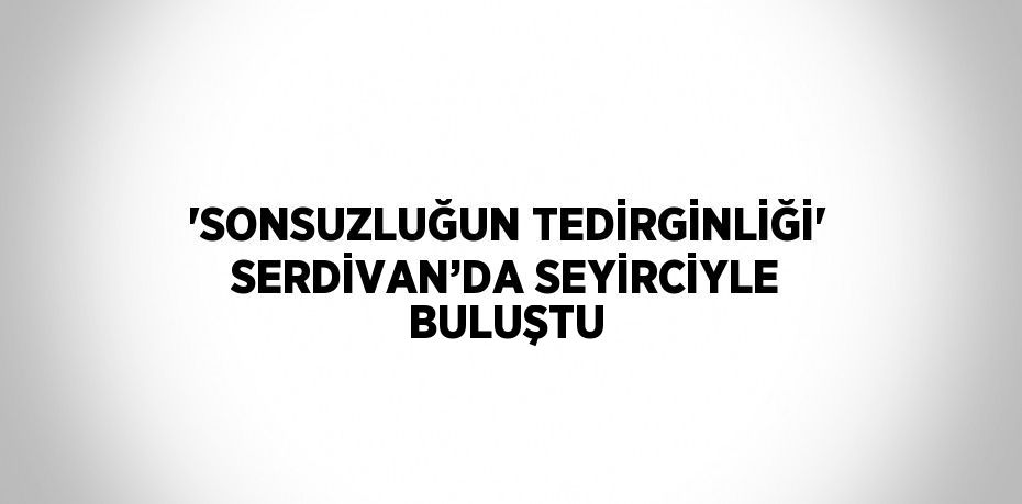 'SONSUZLUĞUN TEDİRGİNLİĞİ' SERDİVAN’DA SEYİRCİYLE BULUŞTU