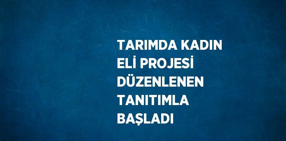 TARIMDA KADIN ELİ PROJESİ DÜZENLENEN TANITIMLA BAŞLADI