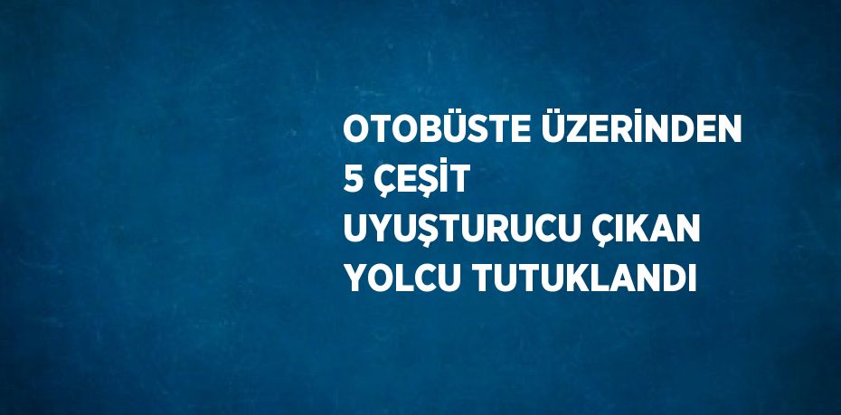 OTOBÜSTE ÜZERİNDEN 5 ÇEŞİT UYUŞTURUCU ÇIKAN YOLCU TUTUKLANDI