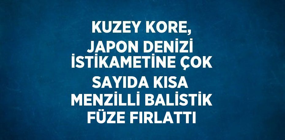 KUZEY KORE, JAPON DENİZİ İSTİKAMETİNE ÇOK SAYIDA KISA MENZİLLİ BALİSTİK FÜZE FIRLATTI