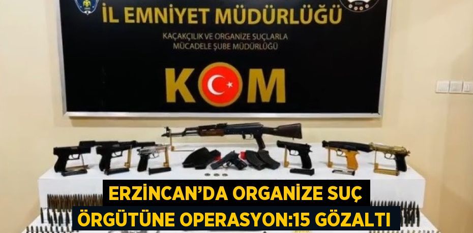 ERZİNCAN’DA ORGANİZE SUÇ ÖRGÜTÜNE OPERASYON:15 GÖZALTI