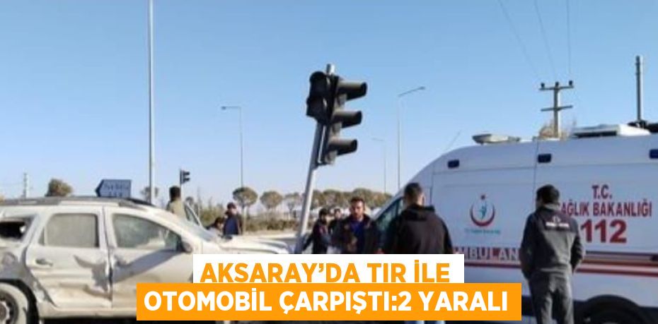 AKSARAY’DA TIR İLE OTOMOBİL ÇARPIŞTI:2 YARALI