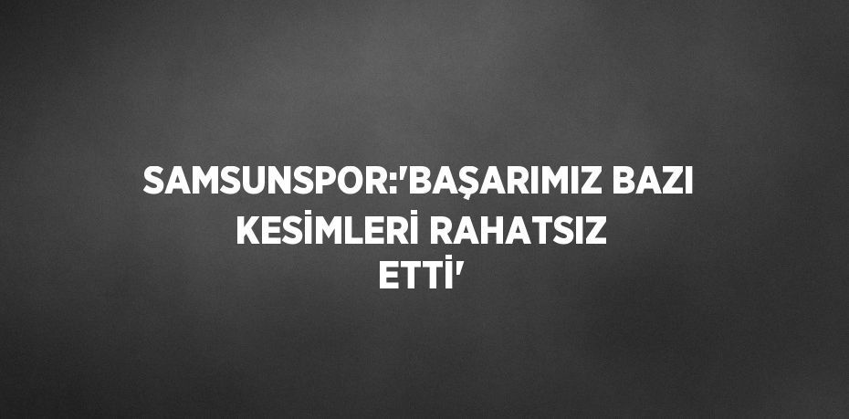 SAMSUNSPOR:'BAŞARIMIZ BAZI KESİMLERİ RAHATSIZ ETTİ'