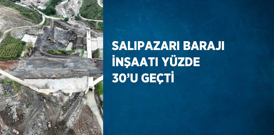 SALIPAZARI BARAJI İNŞAATI YÜZDE 30’U GEÇTİ