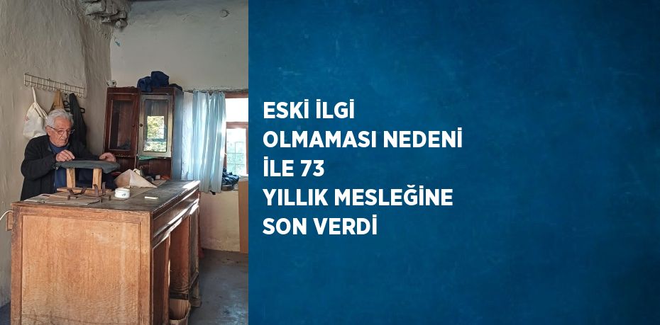 ESKİ İLGİ OLMAMASI NEDENİ İLE 73 YILLIK MESLEĞİNE SON VERDİ