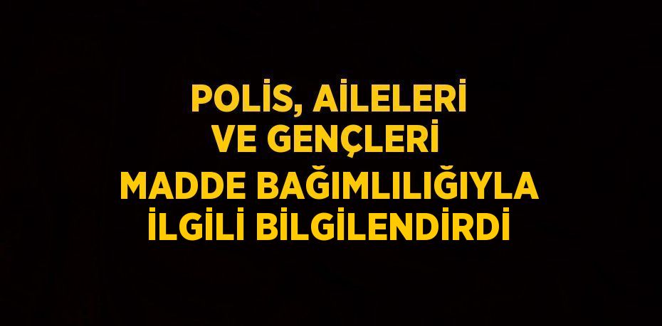 POLİS, AİLELERİ VE GENÇLERİ MADDE BAĞIMLILIĞIYLA İLGİLİ BİLGİLENDİRDİ