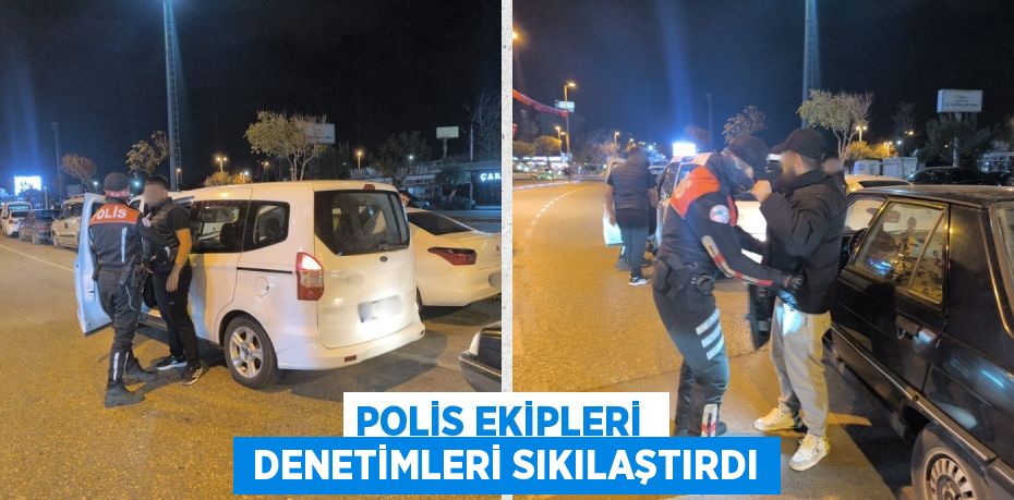 POLİS EKİPLERİ   DENETİMLERİ SIKILAŞTIRDI