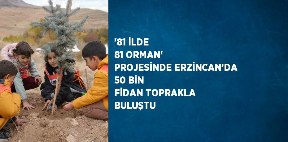 '81 İLDE 81 ORMAN' PROJESİNDE ERZİNCAN’DA 50 BİN FİDAN TOPRAKLA BULUŞTU