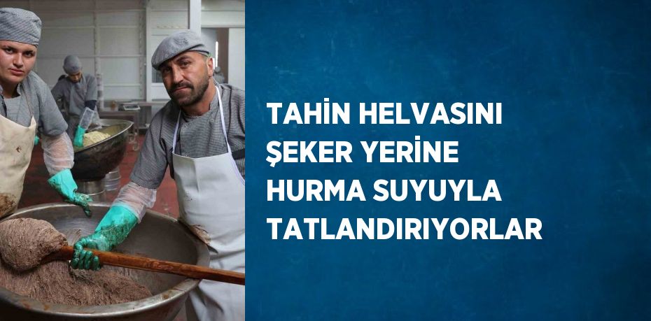 TAHİN HELVASINI ŞEKER YERİNE HURMA SUYUYLA TATLANDIRIYORLAR