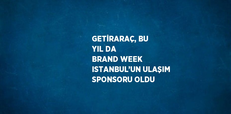 GETİRARAÇ, BU YIL DA BRAND WEEK ISTANBUL’UN ULAŞIM SPONSORU OLDU