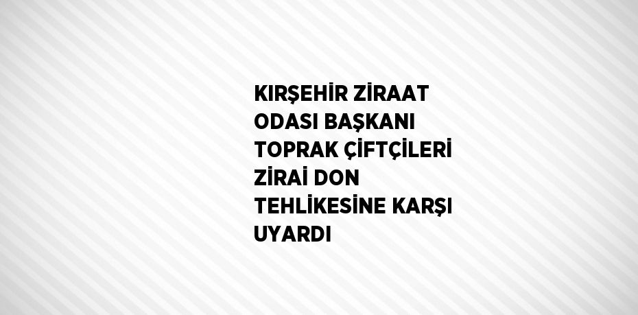 KIRŞEHİR ZİRAAT ODASI BAŞKANI TOPRAK ÇİFTÇİLERİ ZİRAİ DON TEHLİKESİNE KARŞI UYARDI