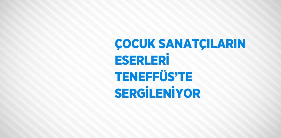 ÇOCUK SANATÇILARIN ESERLERİ TENEFFÜS’TE SERGİLENİYOR