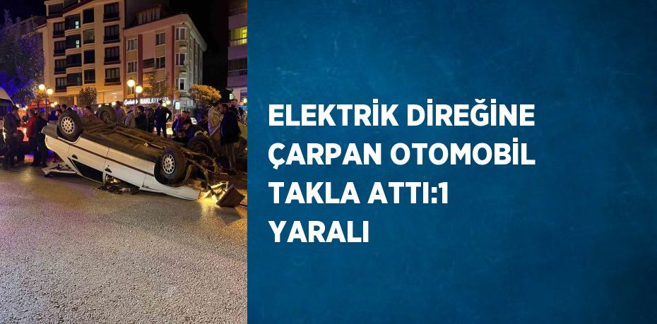 ELEKTRİK DİREĞİNE ÇARPAN OTOMOBİL TAKLA ATTI:1 YARALI