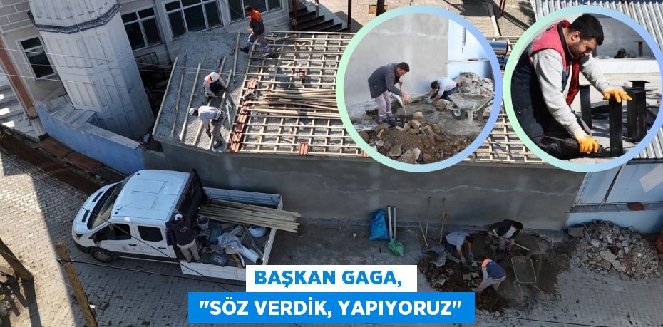 BAŞKAN GAGA,   "SÖZ VERDİK, YAPIYORUZ"