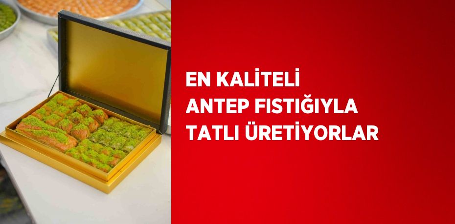 EN KALİTELİ ANTEP FISTIĞIYLA TATLI ÜRETİYORLAR