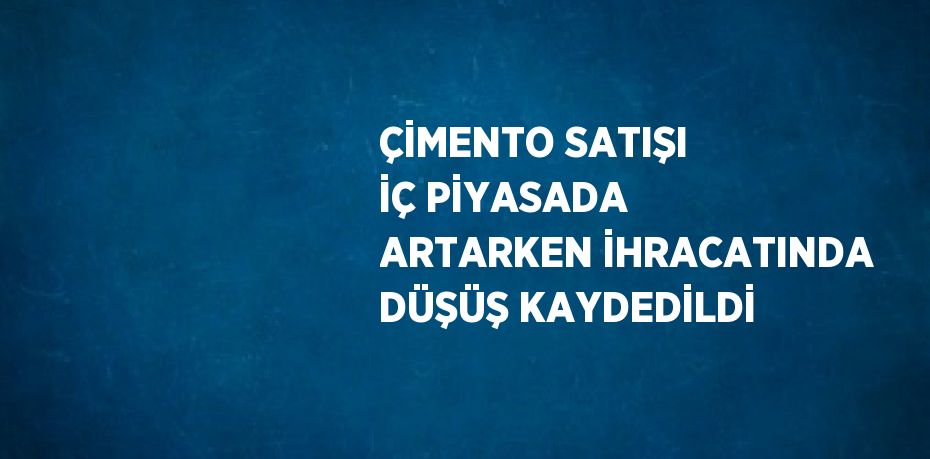 ÇİMENTO SATIŞI İÇ PİYASADA ARTARKEN İHRACATINDA DÜŞÜŞ KAYDEDİLDİ