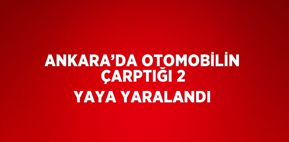 ANKARA’DA OTOMOBİLİN ÇARPTIĞI 2 YAYA YARALANDI