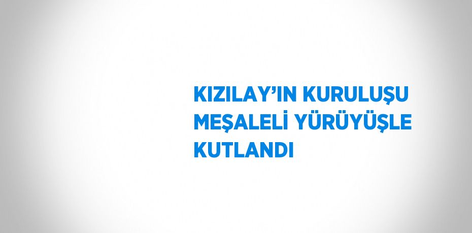 KIZILAY’IN KURULUŞU MEŞALELİ YÜRÜYÜŞLE KUTLANDI